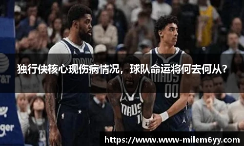 独行侠核心现伤病情况，球队命运将何去何从？