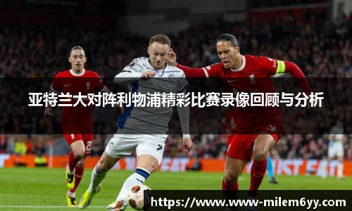 亚特兰大对阵利物浦精彩比赛录像回顾与分析