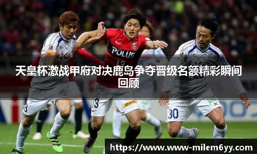 天皇杯激战甲府对决鹿岛争夺晋级名额精彩瞬间回顾