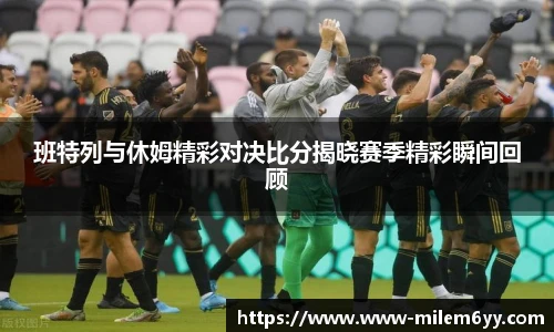 班特列与休姆精彩对决比分揭晓赛季精彩瞬间回顾