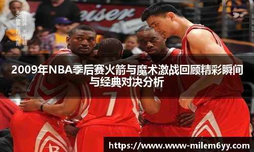 2009年NBA季后赛火箭与魔术激战回顾精彩瞬间与经典对决分析