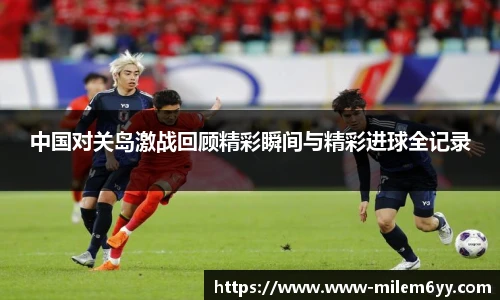 中国对关岛激战回顾精彩瞬间与精彩进球全记录