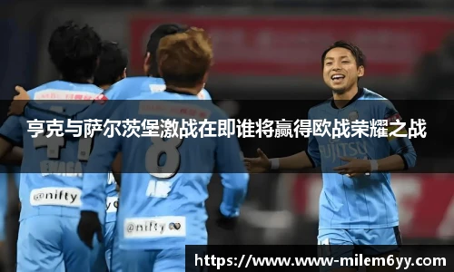 亨克与萨尔茨堡激战在即谁将赢得欧战荣耀之战