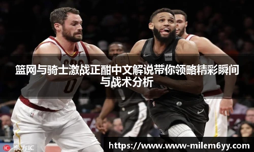 篮网与骑士激战正酣中文解说带你领略精彩瞬间与战术分析