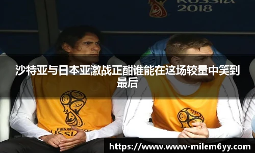 沙特亚与日本亚激战正酣谁能在这场较量中笑到最后
