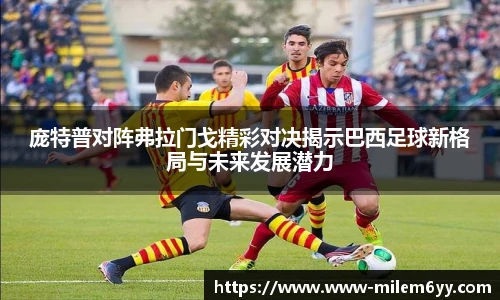 庞特普对阵弗拉门戈精彩对决揭示巴西足球新格局与未来发展潜力