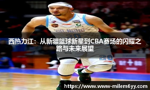 西热力江:从新疆篮球新星到CBA赛场的闪耀之路与未来展望
