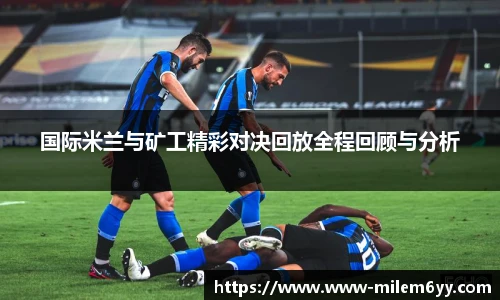 国际米兰与矿工精彩对决回放全程回顾与分析